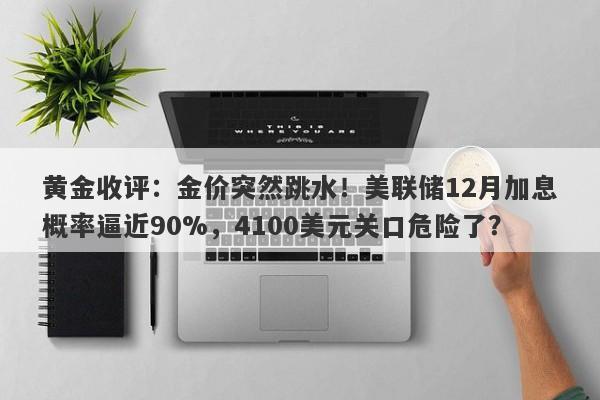 黄金收评：金价突然跳水！美联储12月加息概率逼近90%，4100美元关口危险了？