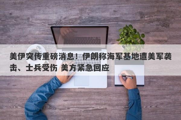 美伊突传重磅消息！伊朗称海军基地遭美军袭击、士兵受伤 美方紧急回应