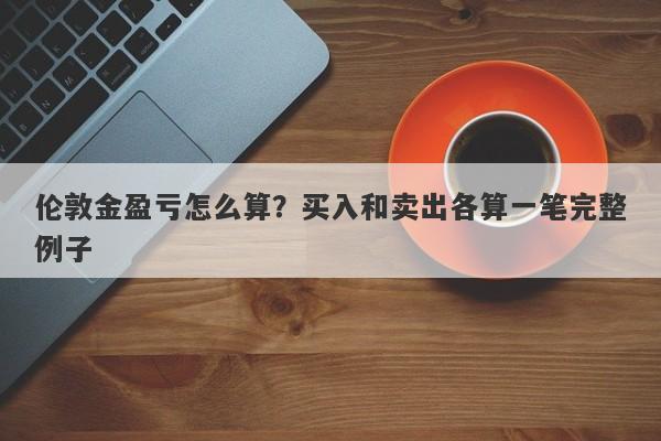 伦敦金盈亏怎么算？买入和卖出各算一笔完整例子