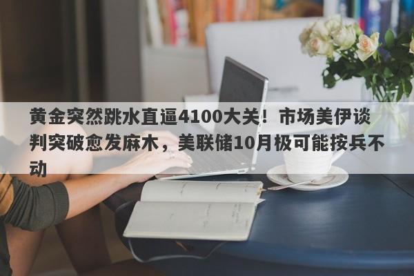 黄金突然跳水直逼4100大关！市场美伊谈判突破愈发麻木，美联储10月极可能按兵不动
