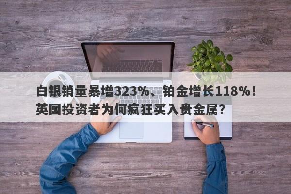 白银销量暴增323%、铂金增长118%！英国投资者为何疯狂买入贵金属？
