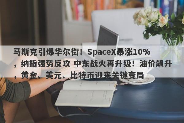 马斯克引爆华尔街！SpaceX暴涨10%，纳指强势反攻 中东战火再升级！油价飙升，黄金、美元、比特币迎来关键变局
