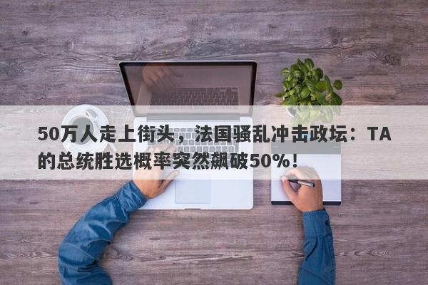 50万人走上街头，法国骚乱冲击政坛：TA的总统胜选概率突然飙破50%！