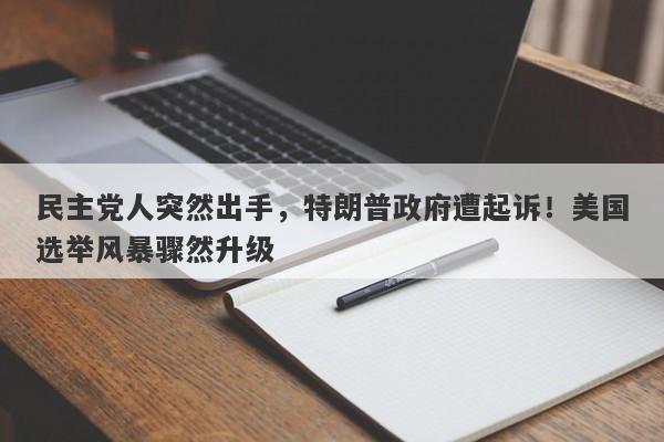 民主党人突然出手，特朗普政府遭起诉！美国选举风暴骤然升级