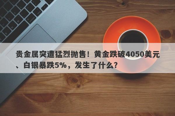 贵金属突遭猛烈抛售！黄金跌破4050美元、白银暴跌5%，发生了什么？