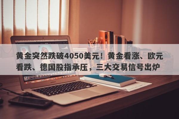 黄金突然跌破4050美元！黄金看涨、欧元看跌、德国股指承压，三大交易信号出炉