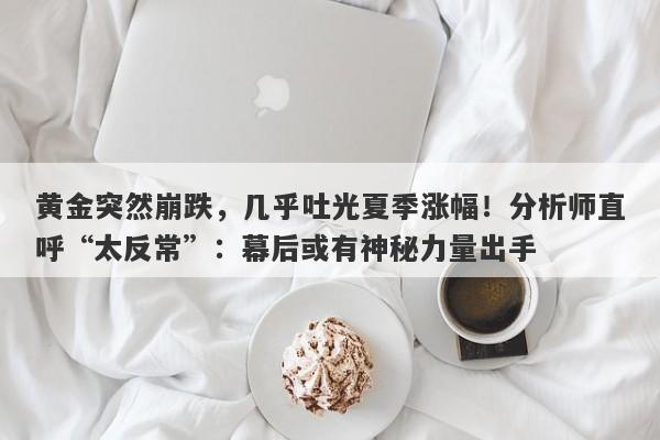 黄金突然崩跌，几乎吐光夏季涨幅！分析师直呼“太反常”：幕后或有神秘力量出手