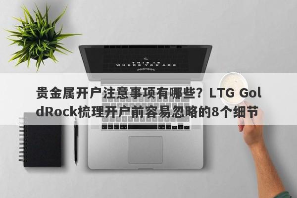 贵金属开户注意事项有哪些？LTG GoldRock梳理开户前容易忽略的8个细节