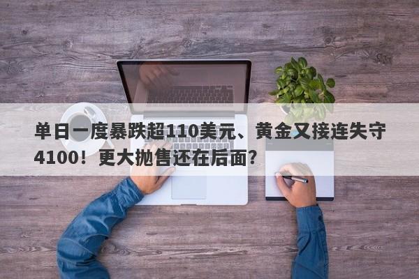 单日一度暴跌超110美元、黄金又接连失守4100！更大抛售还在后面？
