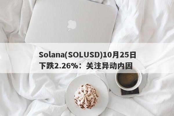 Solana(SOLUSD)10月25日下跌2.26%：关注异动内因