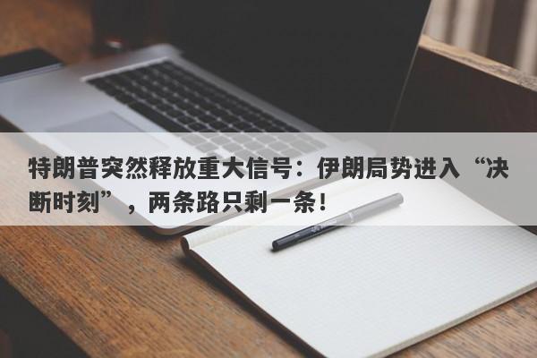 特朗普突然释放重大信号：伊朗局势进入“决断时刻”，两条路只剩一条！