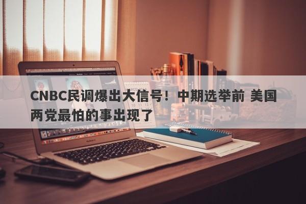 CNBC民调爆出大信号！中期选举前 美国两党最怕的事出现了