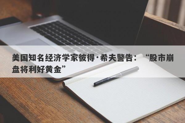 美国知名经济学家彼得·希夫警告：“股市崩盘将利好黄金”