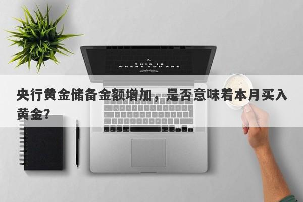 央行黄金储备金额增加，是否意味着本月买入黄金？