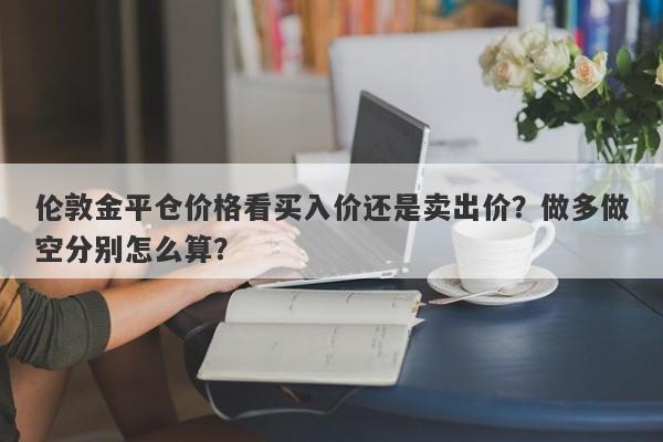 伦敦金平仓价格看买入价还是卖出价？做多做空分别怎么算？