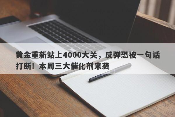 黄金重新站上4000大关，反弹恐被一句话打断！本周三大催化剂来袭