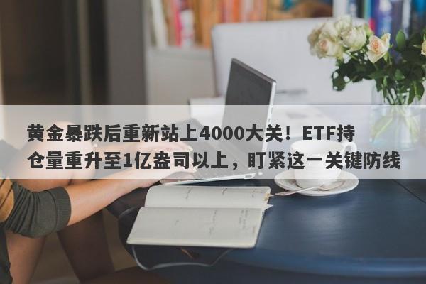 黄金暴跌后重新站上4000大关！ETF持仓量重升至1亿盎司以上，盯紧这一关键防线