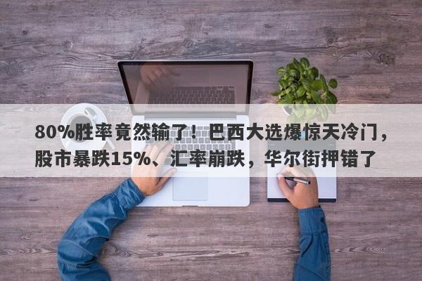 80%胜率竟然输了！巴西大选爆惊天冷门，股市暴跌15%、汇率崩跌，华尔街押错了