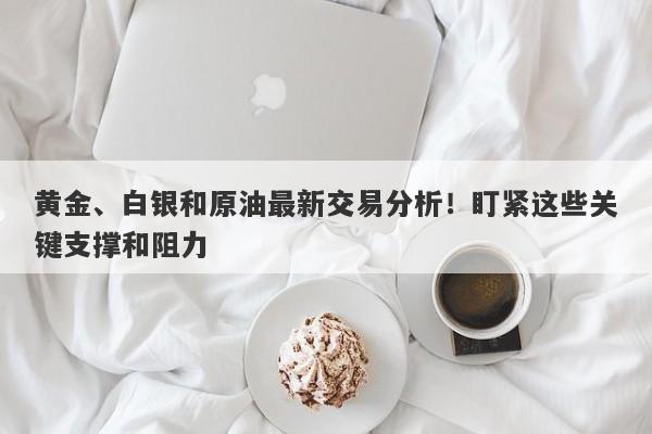 黄金、白银和原油最新交易分析！盯紧这些关键支撑和阻力