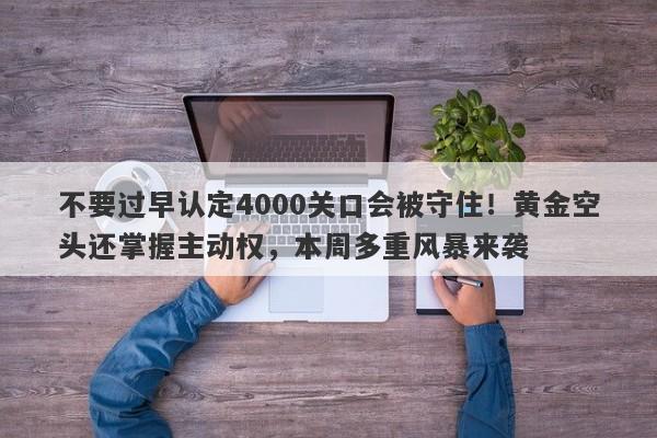 不要过早认定4000关口会被守住！黄金空头还掌握主动权，本周多重风暴来袭