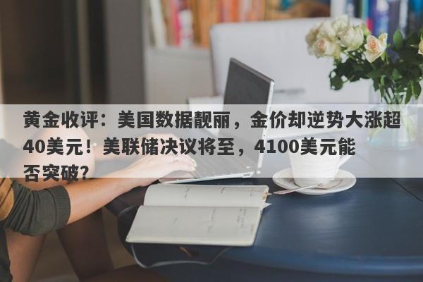 黄金收评：美国数据靓丽，金价却逆势大涨超40美元！美联储决议将至，4100美元能否突破？