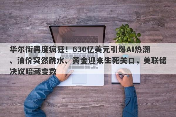 华尔街再度疯狂！630亿美元引爆AI热潮、油价突然跳水、黄金迎来生死关口，美联储决议暗藏变数