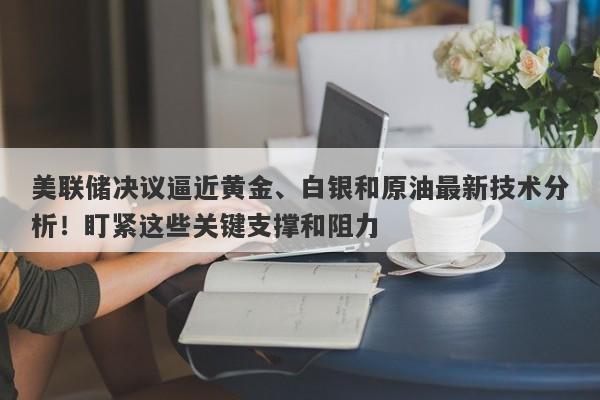 美联储决议逼近黄金、白银和原油最新技术分析！盯紧这些关键支撑和阻力
