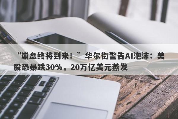 “崩盘终将到来！”华尔街警告AI泡沫：美股恐暴跌30%，20万亿美元蒸发