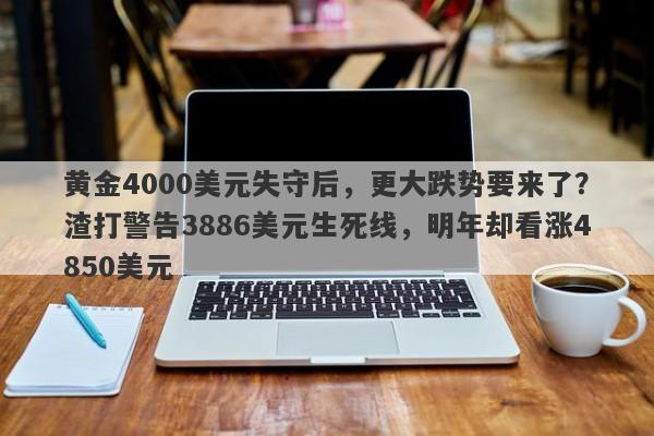 黄金4000美元失守后，更大跌势要来了？渣打警告3886美元生死线，明年却看涨4850美元
