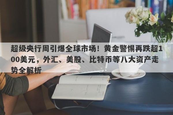 超级央行周引爆全球市场！黄金警惕再跌超100美元，外汇、美股、比特币等八大资产走势全解析