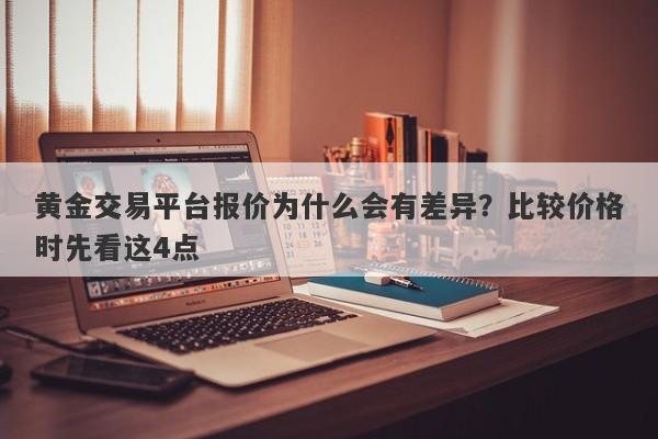 黄金交易平台报价为什么会有差异？比较价格时先看这4点