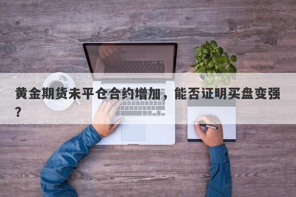 黄金期货未平仓合约增加，能否证明买盘变强？