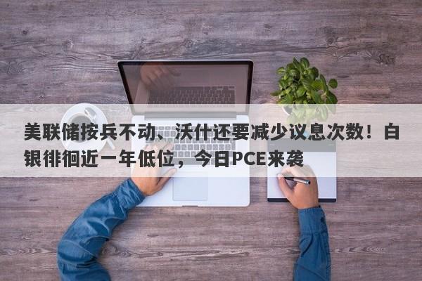 美联储按兵不动、沃什还要减少议息次数！白银徘徊近一年低位，今日PCE来袭