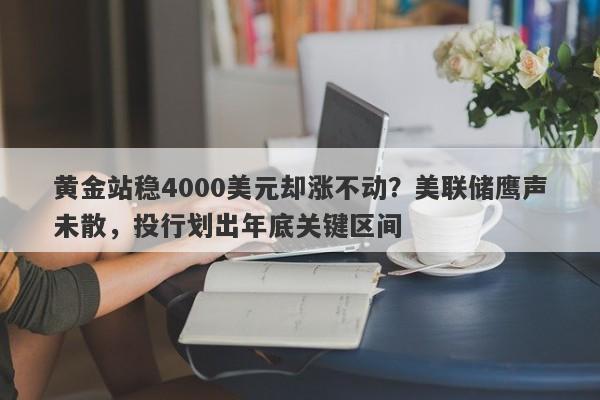黄金站稳4000美元却涨不动？美联储鹰声未散，投行划出年底关键区间
