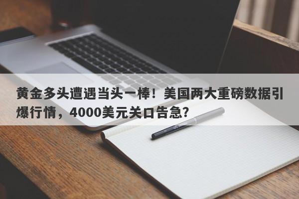 黄金多头遭遇当头一棒！美国两大重磅数据引爆行情，4000美元关口告急？
