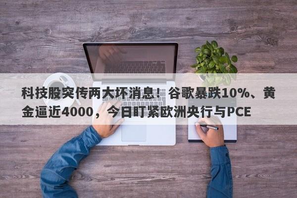 科技股突传两大坏消息！谷歌暴跌10%、黄金逼近4000，今日盯紧欧洲央行与PCE