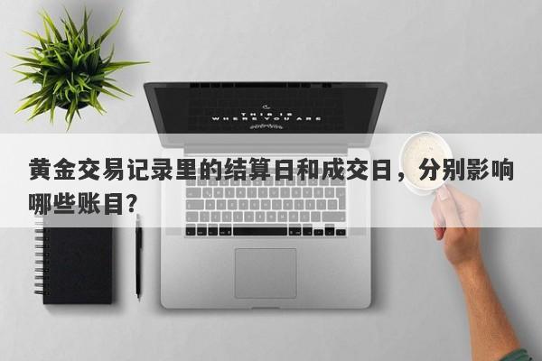 黄金交易记录里的结算日和成交日，分别影响哪些账目？