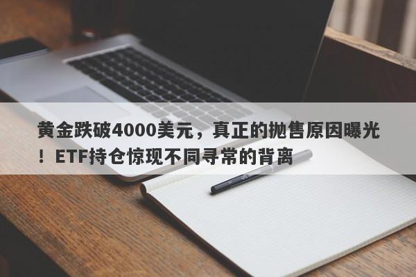 黄金跌破4000美元，真正的抛售原因曝光！ETF持仓惊现不同寻常的背离