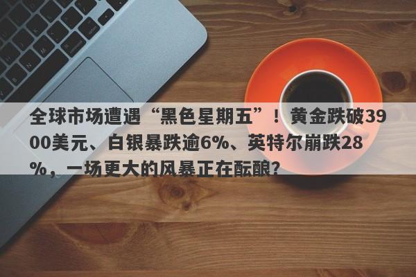 全球市场遭遇“黑色星期五”！黄金跌破3900美元、白银暴跌逾6%、英特尔崩跌28%，一场更大的风暴正在酝酿？